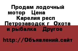 Продам лодочный мотор › Цена ­ 40 000 - Карелия респ., Петрозаводск г. Охота и рыбалка » Другое   